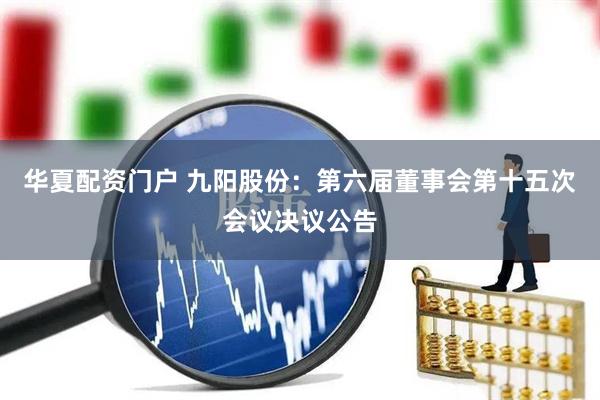 华夏配资门户 九阳股份：第六届董事会第十五次会议决议公告