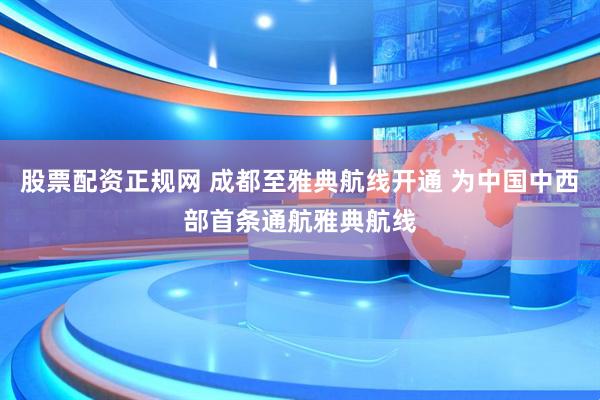 股票配资正规网 成都至雅典航线开通 为中国中西部首条通航雅典航线