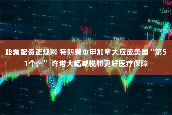 股票配资正规网 特朗普重申加拿大应成美国“第51个州” 许诺大幅减税和更好医疗保障