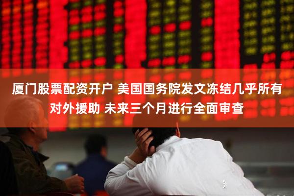 厦门股票配资开户 美国国务院发文冻结几乎所有对外援助 未来三个月进行全面审查
