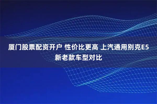 厦门股票配资开户 性价比更高 上汽通用别克E5新老款车型对比