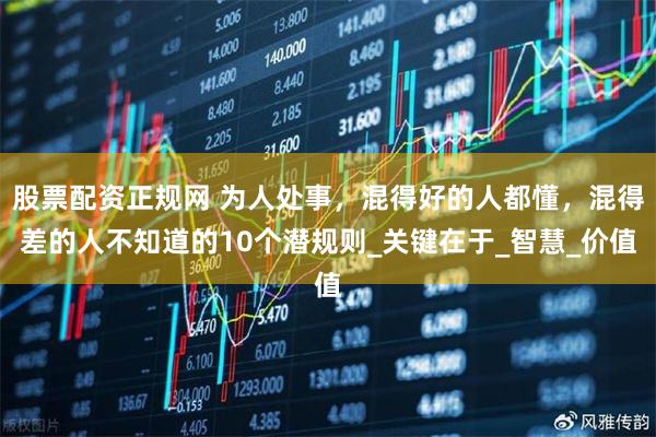 股票配资正规网 为人处事，混得好的人都懂，混得差的人不知道的10个潜规则_关键在于_智慧_价值