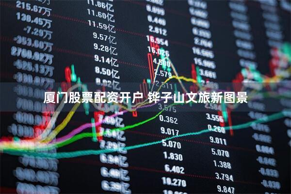 厦门股票配资开户 铧子山文旅新图景