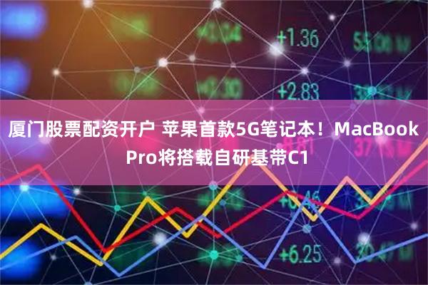 厦门股票配资开户 苹果首款5G笔记本！MacBook Pro将搭载自研基带C1