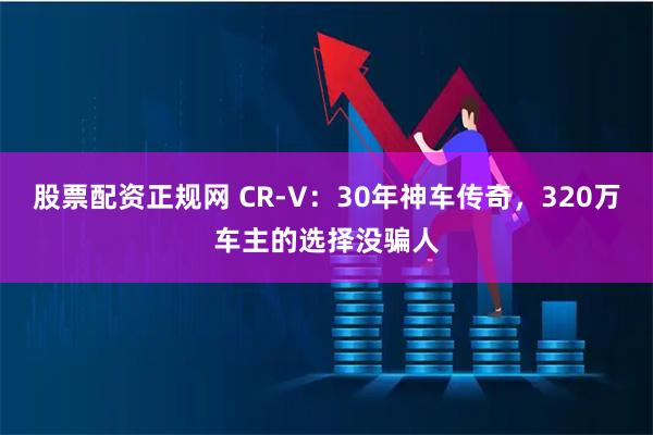 股票配资正规网 CR-V：30年神车传奇，320万车主的选择没骗人