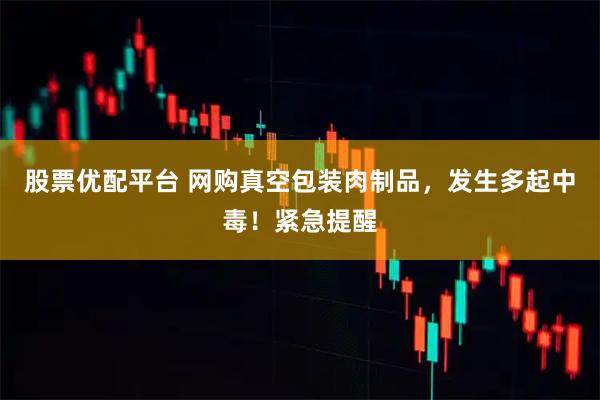 股票优配平台 网购真空包装肉制品，发生多起中毒！紧急提醒