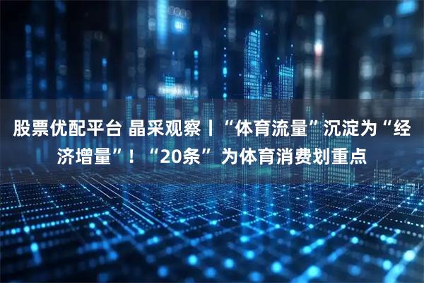 股票优配平台 晶采观察丨“体育流量”沉淀为“经济增量”！“20条” 为体育消费划重点