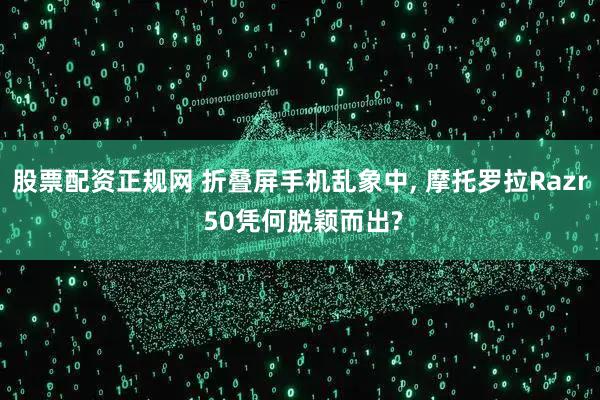 股票配资正规网 折叠屏手机乱象中, 摩托罗拉Razr 50凭何脱颖而出?