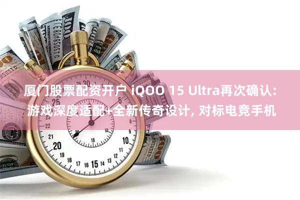 厦门股票配资开户 iQOO 15 Ultra再次确认: 游戏深度适配+全新传奇设计, 对标电竞手机