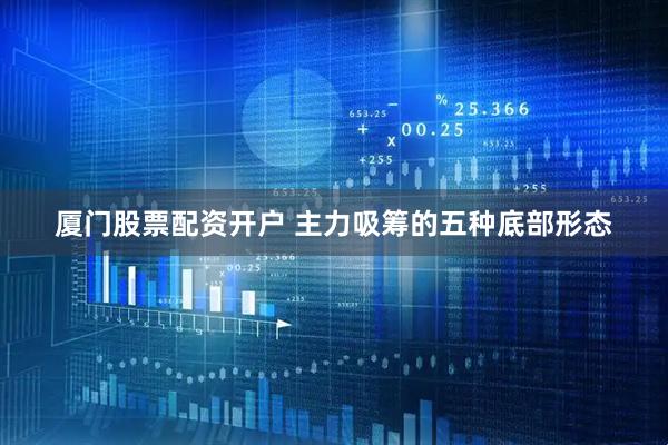 厦门股票配资开户 主力吸筹的五种底部形态