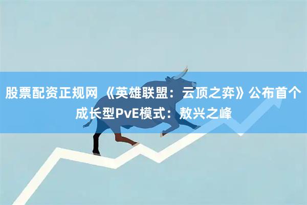 股票配资正规网 《英雄联盟：云顶之弈》公布首个成长型PvE模式：敖兴之峰