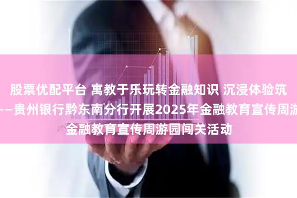 股票优配平台 寓教于乐玩转金融知识 沉浸体验筑牢安全防线——贵州银行黔东南分行开展2025年金融教育宣传周游园闯关活动