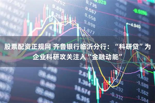 股票配资正规网 齐鲁银行临沂分行：“科研贷”为企业科研攻关注入“金融动能”
