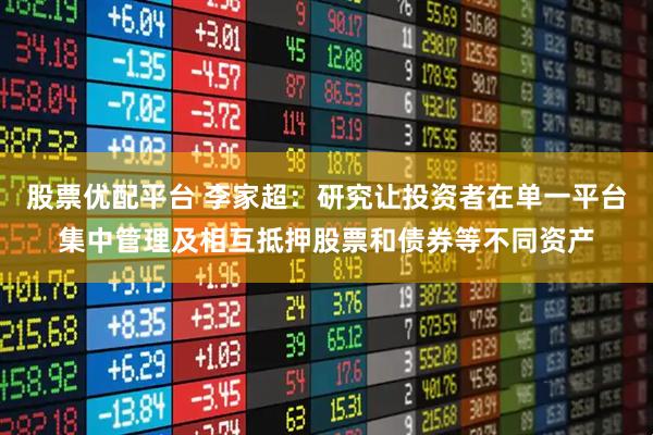 股票优配平台 李家超：研究让投资者在单一平台集中管理及相互抵押股票和债券等不同资产