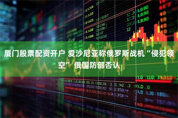 厦门股票配资开户 爱沙尼亚称俄罗斯战机“侵犯领空” 俄国防部否认