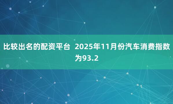 比较出名的配资平台  2025年11月份汽车消费指数为93.2