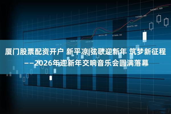 厦门股票配资开户 新平凉|弦歌迎新年 筑梦新征程 ——2026年迎新年交响音乐会圆满落幕