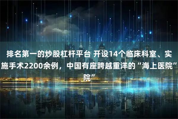 排名第一的炒股杠杆平台 开设14个临床科室、实施手术2200余例，中国有座跨越重洋的“海上医院”