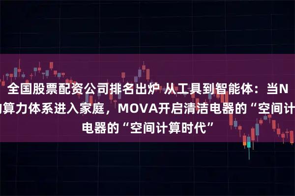 全国股票配资公司排名出炉 从工具到智能体：当NVIDIA的算力体系进入家庭，MOVA开启清洁电器的“空间计算时代”